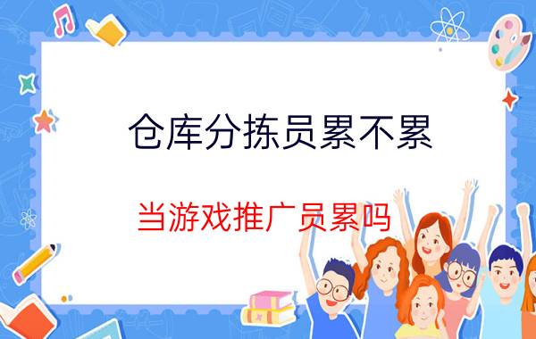 仓库分拣员累不累 当游戏推广员累吗？